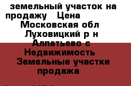 земельный участок на продажу › Цена ­ 430 000 - Московская обл., Луховицкий р-н, Алпатьево с. Недвижимость » Земельные участки продажа   